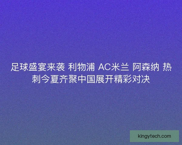 足球盛宴来袭 利物浦 AC米兰 阿森纳 热刺今夏齐聚中国展开精彩对决