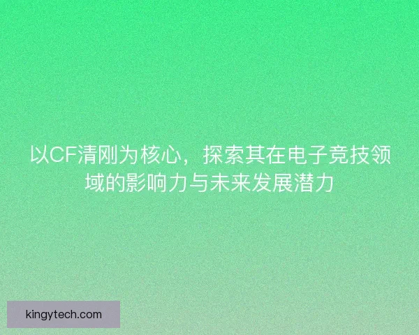 以CF清刚为核心，探索其在电子竞技领域的影响力与未来发展潜力