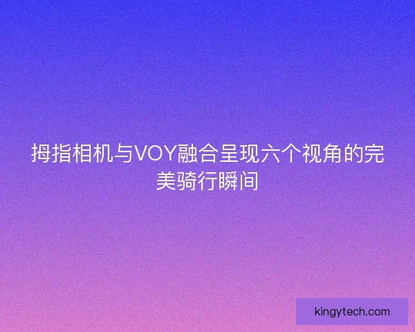 拇指相机与VOY融合呈现六个视角的完美骑行瞬间