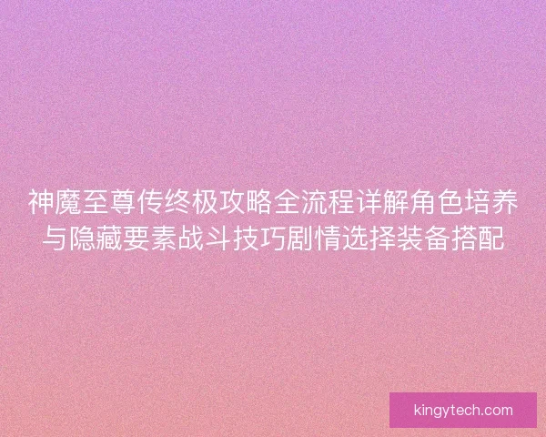 神魔至尊传终极攻略全流程详解角色培养与隐藏要素战斗技巧剧情选择装备搭配