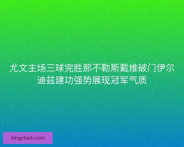 尤文主场三球完胜那不勒斯戴维破门伊尔迪兹建功强势展现冠军气质