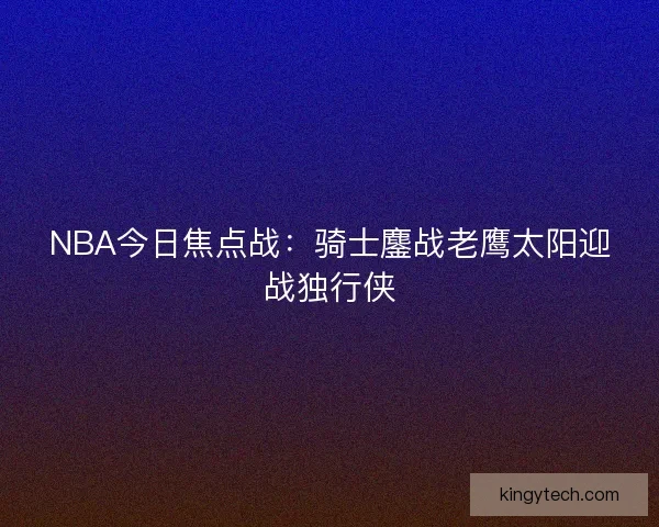 NBA今日焦点战：骑士鏖战老鹰太阳迎战独行侠